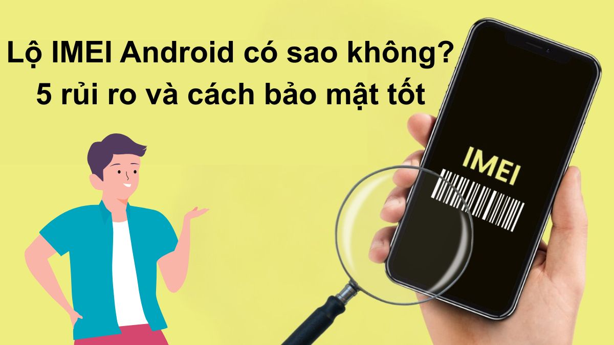 Lộ IMEI Android có sao không? 5 rủi ro và cách bảo mật tốt